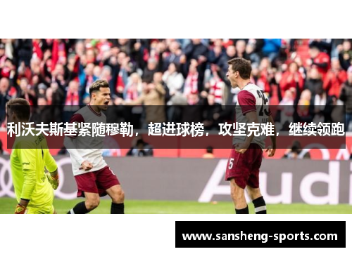 利沃夫斯基紧随穆勒，超进球榜，攻坚克难，继续领跑