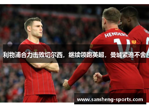 利物浦合力击败切尔西，继续领跑英超，曼城紧追不舍